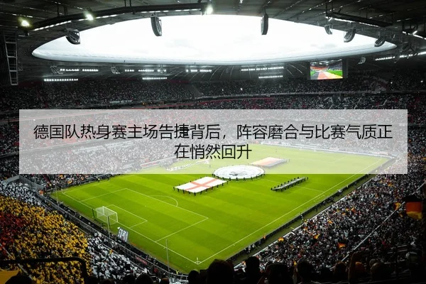 德国队热身赛主场告捷背后，阵容磨合与比赛气质正在悄然回升
